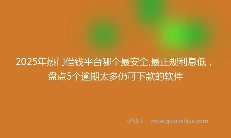 2025年热门借钱平台哪个最安全,最正规利息低，盘点5个逾期太多仍可下款的软件