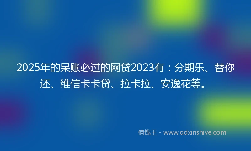 2025年的呆账必过的网贷2023有：分期乐、替你还、维信卡卡贷、拉卡拉、安逸花等。