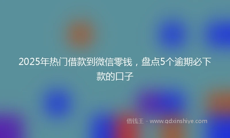 2025年热门借款到微信零钱，盘点5个逾期必下款的口子