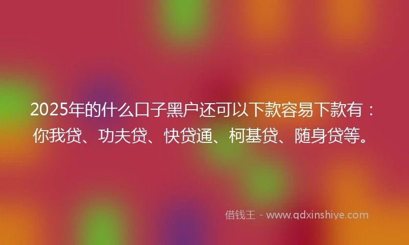 2025年的什么口子黑户还可以下款容易下款有：你我贷、功夫贷、快贷通、柯基贷、随身贷等。