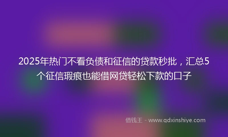 2025年热门不看负债和征信的贷款秒批，汇总5个征信瑕疵也能借网贷轻松下款的口子