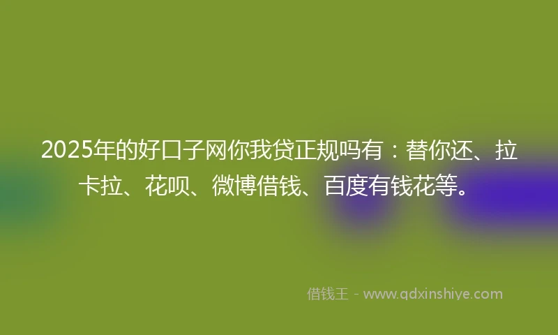 2025年的好口子网你我贷正规吗有：替你还、拉卡拉、花呗、微博借钱、百度有钱花等。