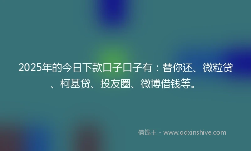 2025年的今日下款口子口子有：替你还、微粒贷、柯基贷、投友圈、微博借钱等。