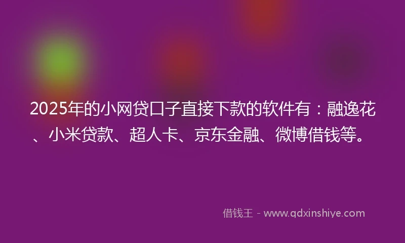 2025年的小网贷口子直接下款的软件有：融逸花、小米贷款、超人卡、京东金融、微博借钱等。