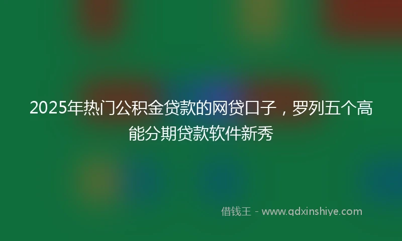 2025年热门公积金贷款的网贷口子，罗列五个高能分期贷款软件新秀