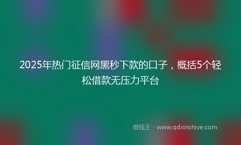 2025年热门征信网黑秒下款的口子，概括5个轻松借款无压力平台