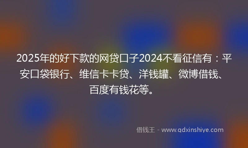 2025年的好下款的网贷口子2024不看征信有:平安口袋银行、维信卡卡贷、洋钱罐、微博借钱、百度有钱花等。
