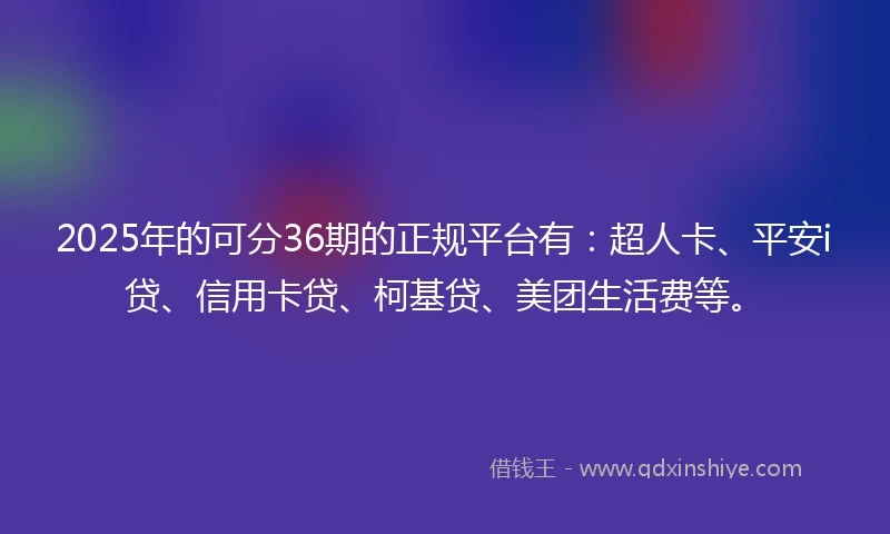 2025年的可分36期的正规平台有：超人卡、平安i贷、信用卡贷、柯基贷、美团生活费等。