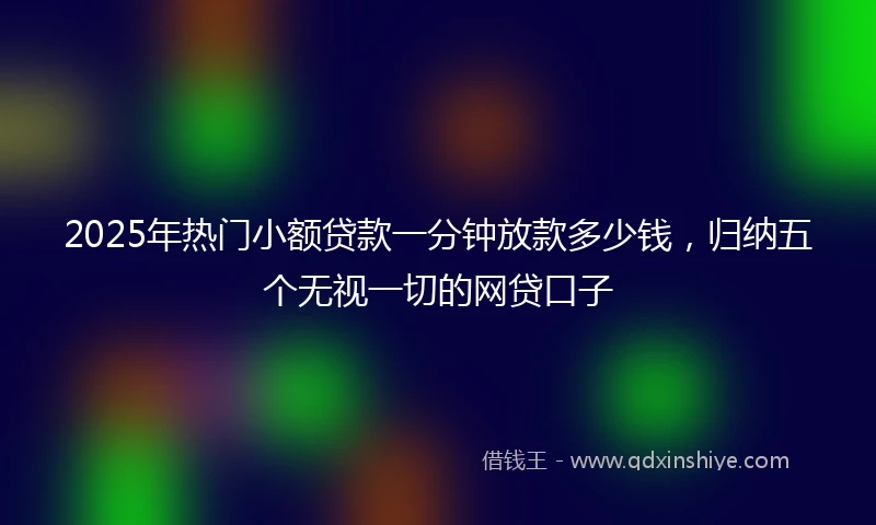 2025年热门小额贷款一分钟放款多少钱，归纳五个无视一切的网贷口子