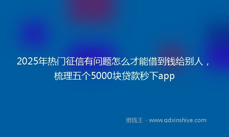 2025年热门征信有问题怎么才能借到钱给别人，梳理五个5000块贷款秒下app