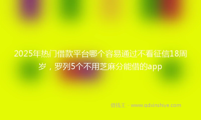 2025年热门借款平台哪个容易通过不看征信18周岁，罗列5个不用芝麻分能借的app