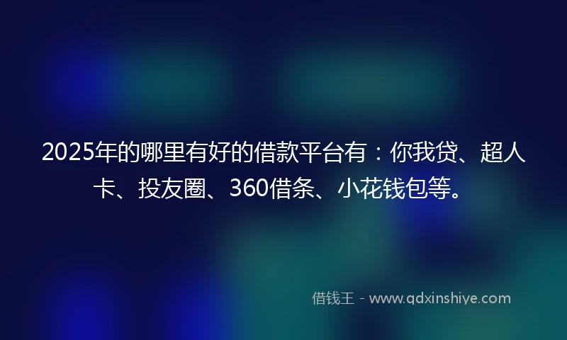 2025年的哪里有好的借款平台有：你我贷、超人卡、投友圈、360借条、小花钱包等。