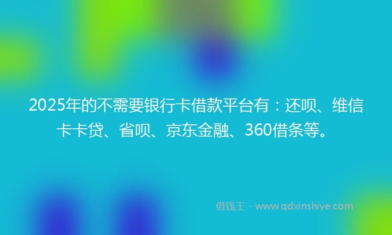 2025年的不需要银行卡借款平台有：还呗、维信卡卡贷、省呗、京东金融、360借条等。