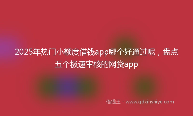 2025年热门小额度借钱app哪个好通过呢，盘点五个极速审核的网贷app