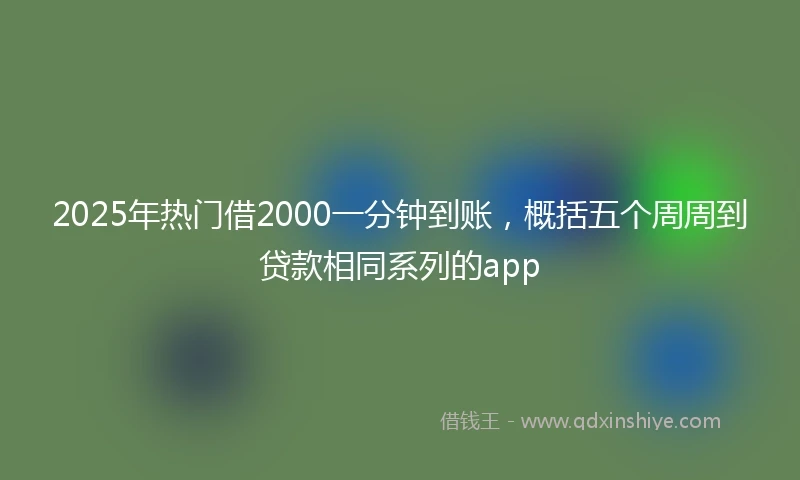 2025年热门借2000一分钟到账，概括五个周周到贷款相同系列的app