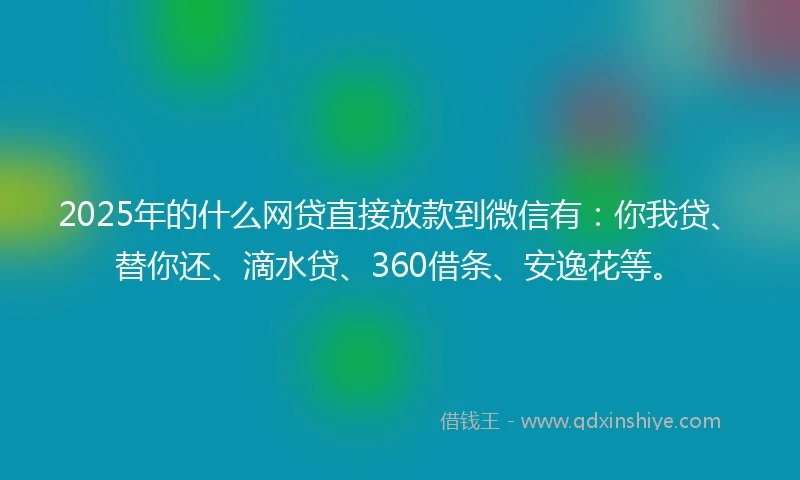 2025年的什么网贷直接放款到微信有：你我贷、替你还、滴水贷、360借条、安逸花等。