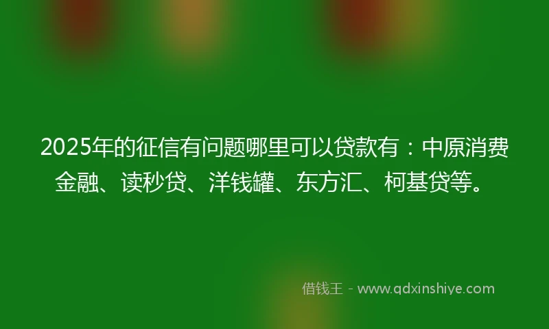 2025年的征信有问题哪里可以贷款有：中原消费金融、读秒贷、洋钱罐、东方汇、柯基贷等。