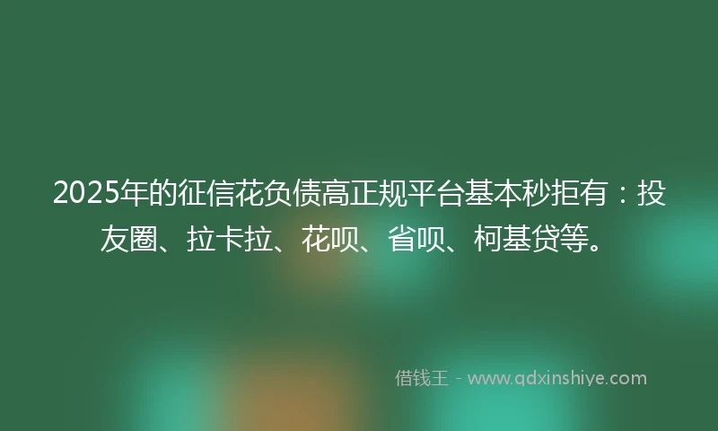 2025年的征信花负债高正规平台基本秒拒有：投友圈、拉卡拉、花呗、省呗、柯基贷等。
