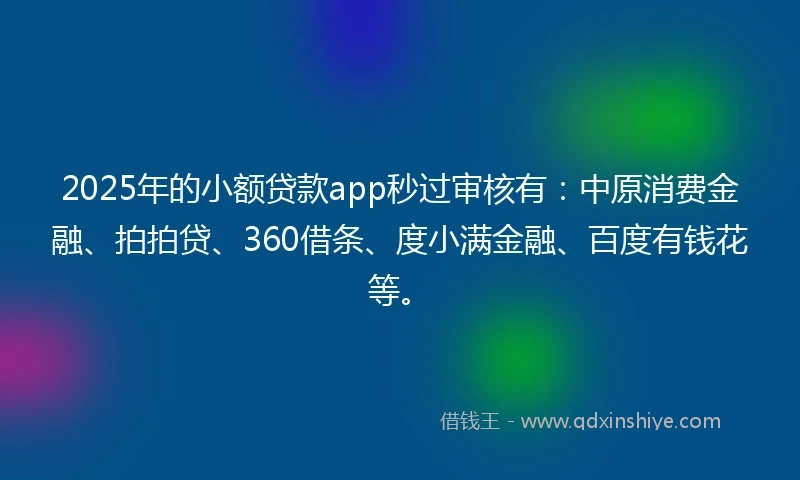 2025年的小额贷款app秒过审核有：中原消费金融、拍拍贷、360借条、度小满金融、百度有钱花等。