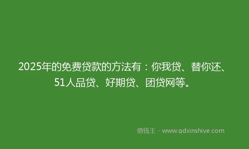 2025年的免费贷款的方法有：你我贷、替你还、51人品贷、好期贷、团贷网等。