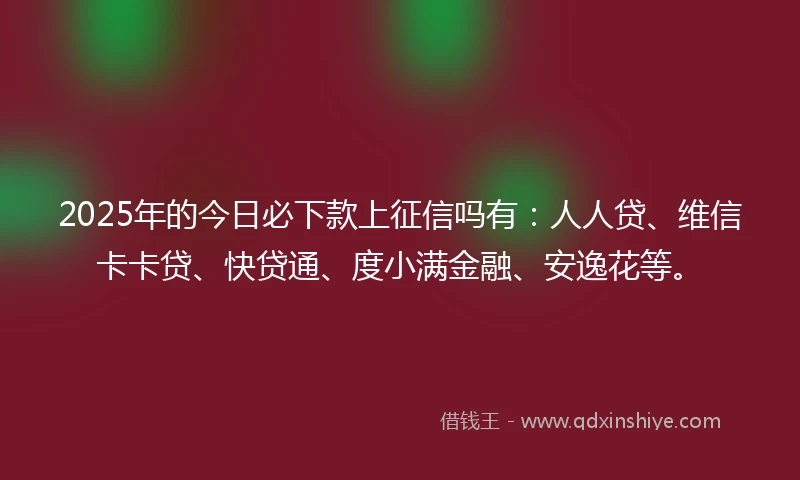 2025年的今日必下款上征信吗有：人人贷、维信卡卡贷、快贷通、度小满金融、安逸花等。