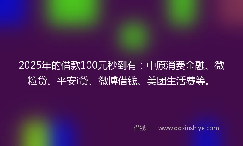 2025年的借款100元秒到有：中原消费金融、微粒贷、平安i贷、微博借钱、美团生活费等。