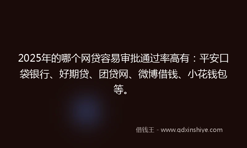 2025年的哪个网贷容易审批通过率高有：平安口袋银行、好期贷、团贷网、微博借钱、小花钱包等。