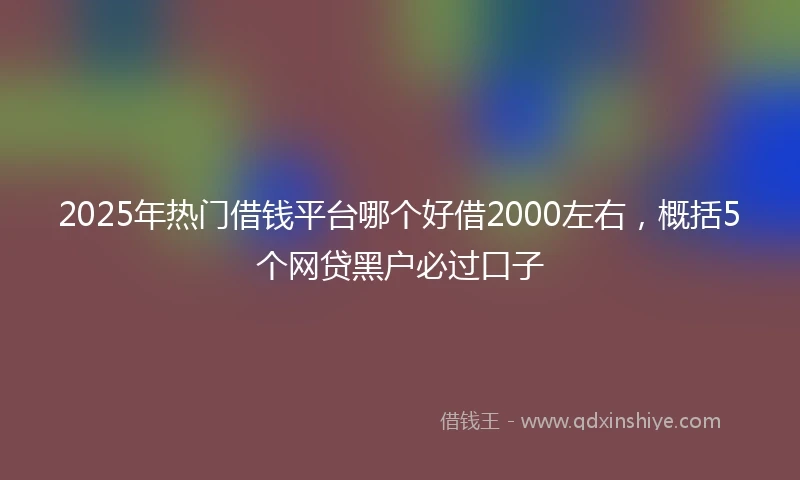 2025年热门借钱平台哪个好借2000左右，概括5个网贷黑户必过口子