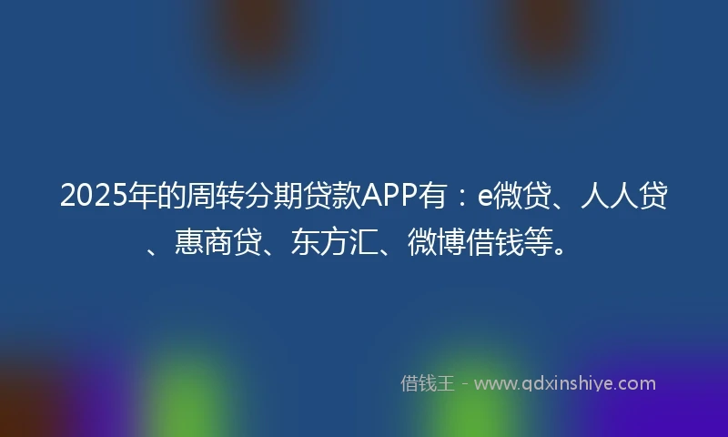 2025年的周转分期贷款APP有：e微贷、人人贷、惠商贷、东方汇、微博借钱等。