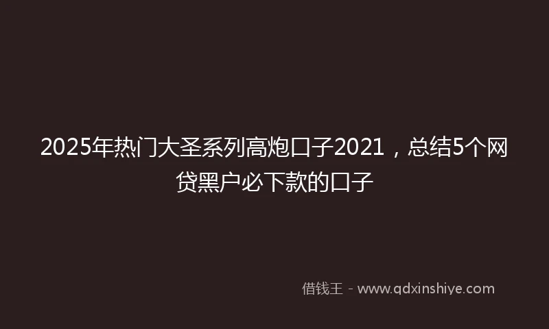 2025年热门大圣系列高炮口子2021，总结5个网贷黑户必下款的口子