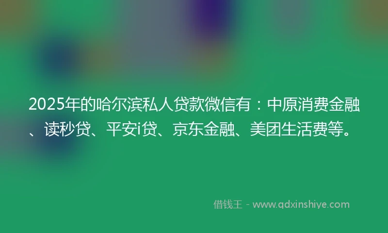 2025年的哈尔滨私人贷款微信有：中原消费金融、读秒贷、平安i贷、京东金融、美团生活费等。