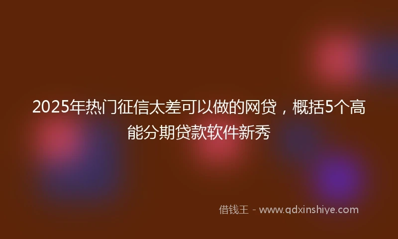 2025年热门征信太差可以做的网贷，概括5个高能分期贷款软件新秀