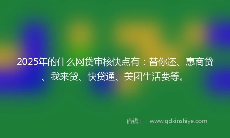 2025年的什么网贷审核快点有：替你还、惠商贷、我来贷、快贷通、美团生活费等。