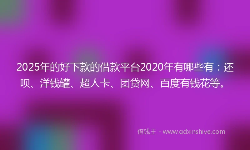 2025年的好下款的借款平台2020年有哪些有：还呗、洋钱罐、超人卡、团贷网、百度有钱花等。