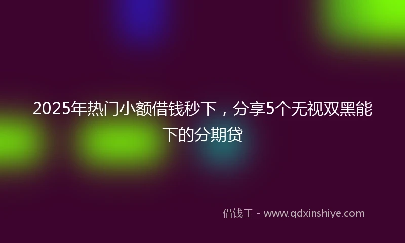 2025年热门小额借钱秒下，分享5个无视双黑能下的分期贷