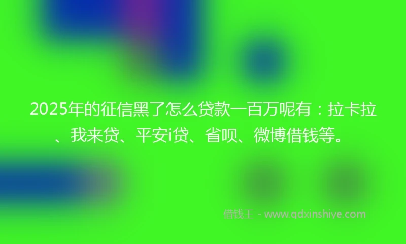 2025年的征信黑了怎么贷款一百万呢有：拉卡拉、我来贷、平安i贷、省呗、微博借钱等。