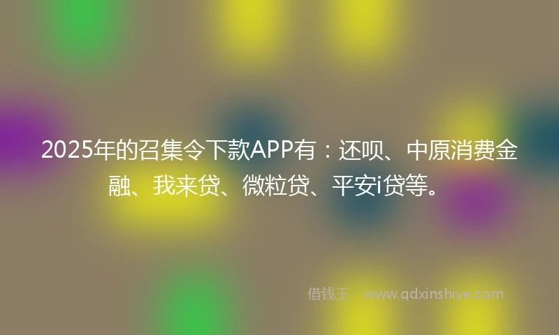 2025年的召集令下款APP有：还呗、中原消费金融、我来贷、微粒贷、平安i贷等。