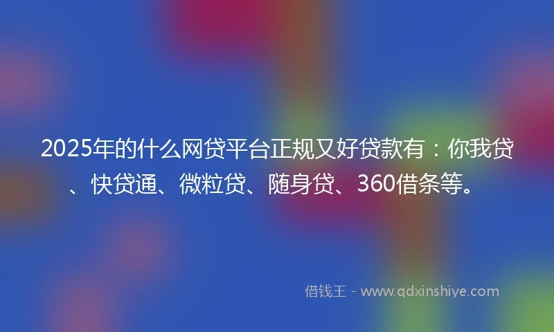 2025年的什么网贷平台正规又好贷款有：你我贷、快贷通、微粒贷、随身贷、360借条等。