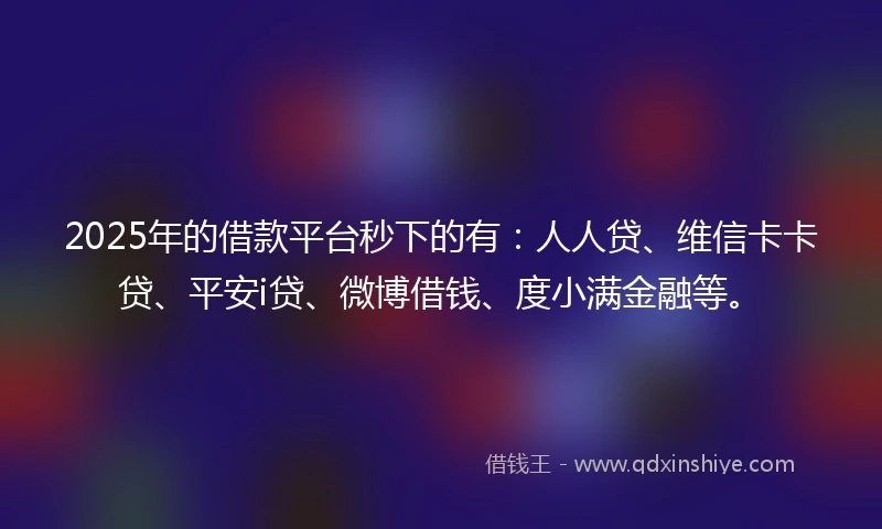 2025年的借款平台秒下的有：人人贷、维信卡卡贷、平安i贷、微博借钱、度小满金融等。