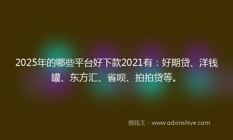 2025年的哪些平台好下款2021有：好期贷、洋钱罐、东方汇、省呗、拍拍贷等。