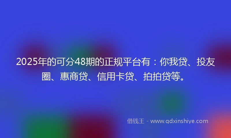 2025年的可分48期的正规平台有：你我贷、投友圈、惠商贷、信用卡贷、拍拍贷等。