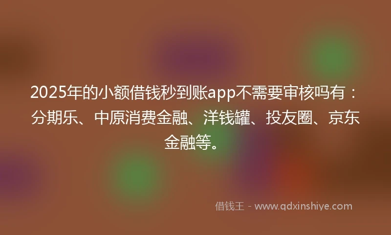 2025年的小额借钱秒到账app不需要审核吗有：分期乐、中原消费金融、洋钱罐、投友圈、京东金融等。