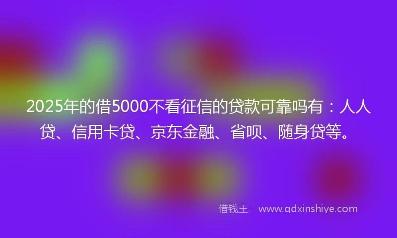 2025年的借5000不看征信的贷款可靠吗有：人人贷、信用卡贷、京东金融、省呗、随身贷等。