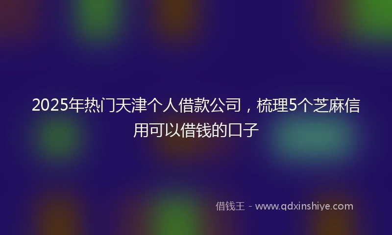 2025年热门天津个人借款公司，梳理5个芝麻信用可以借钱的口子