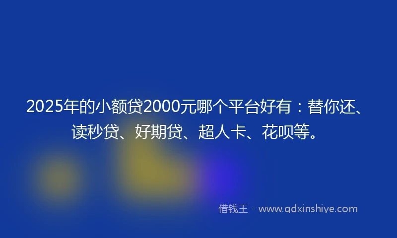 2025年的小额贷2000元哪个平台好有：替你还、读秒贷、好期贷、超人卡、花呗等。