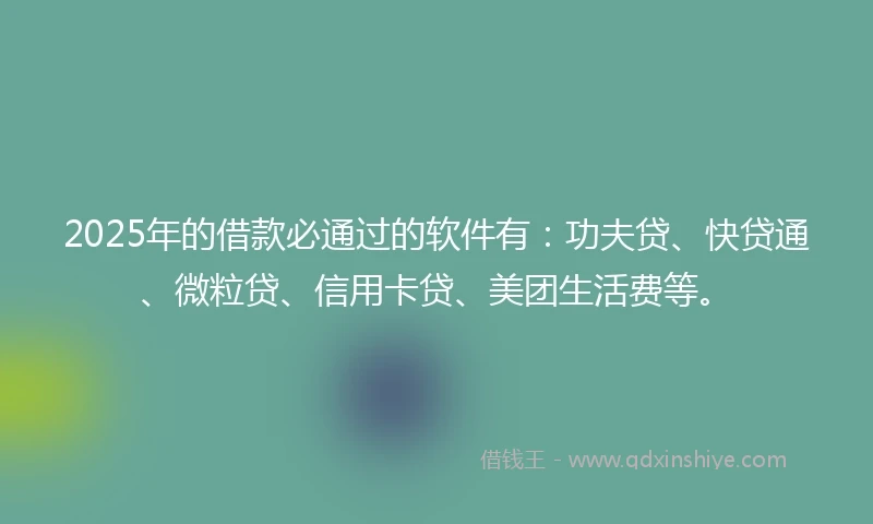 2025年的借款必通过的软件有：功夫贷、快贷通、微粒贷、信用卡贷、美团生活费等。