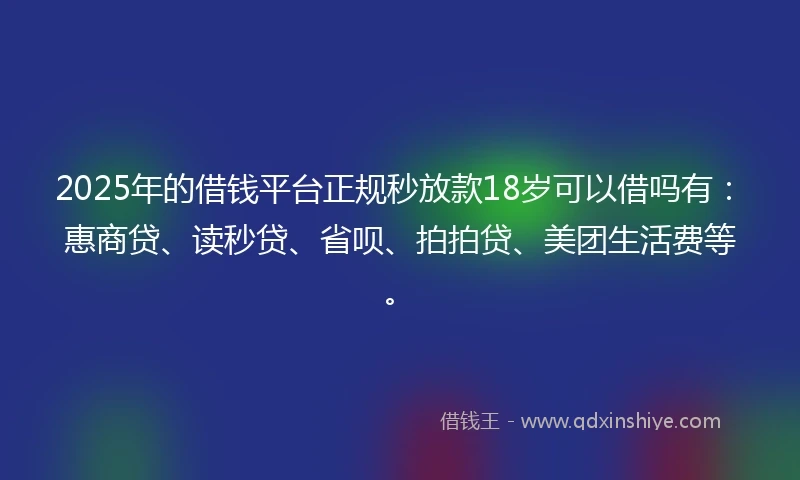 2025年的借钱平台正规秒放款18岁可以借吗有：惠商贷、读秒贷、省呗、拍拍贷、美团生活费等。