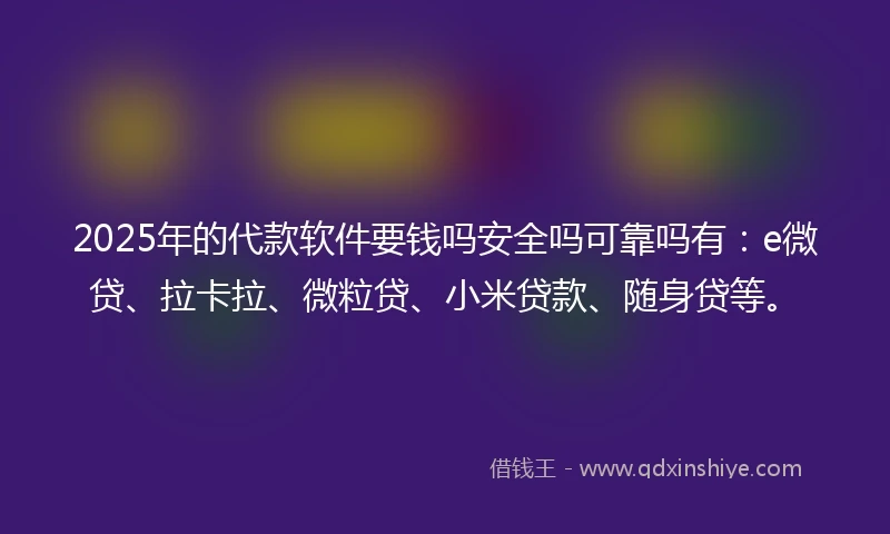 2025年的代款软件要钱吗安全吗可靠吗有：e微贷、拉卡拉、微粒贷、小米贷款、随身贷等。
