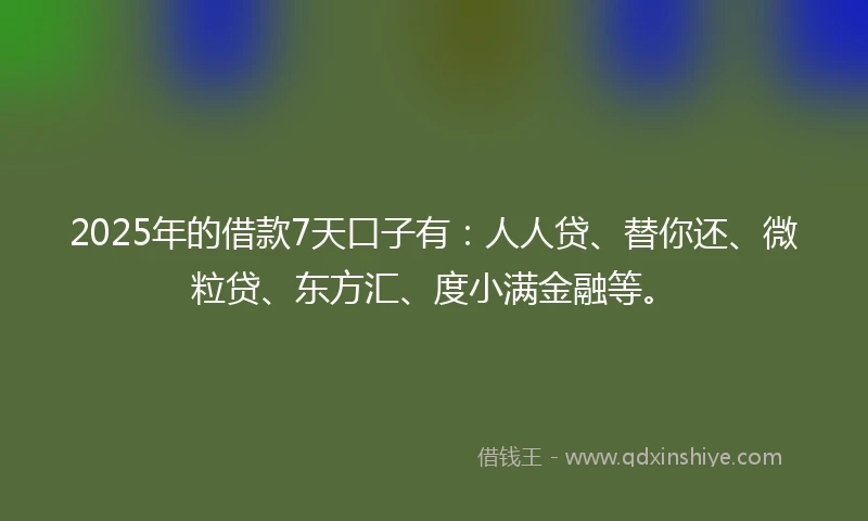 2025年的借款7天口子有：人人贷、替你还、微粒贷、东方汇、度小满金融等。