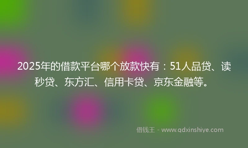 2025年的借款平台哪个放款快有：51人品贷、读秒贷、东方汇、信用卡贷、京东金融等。